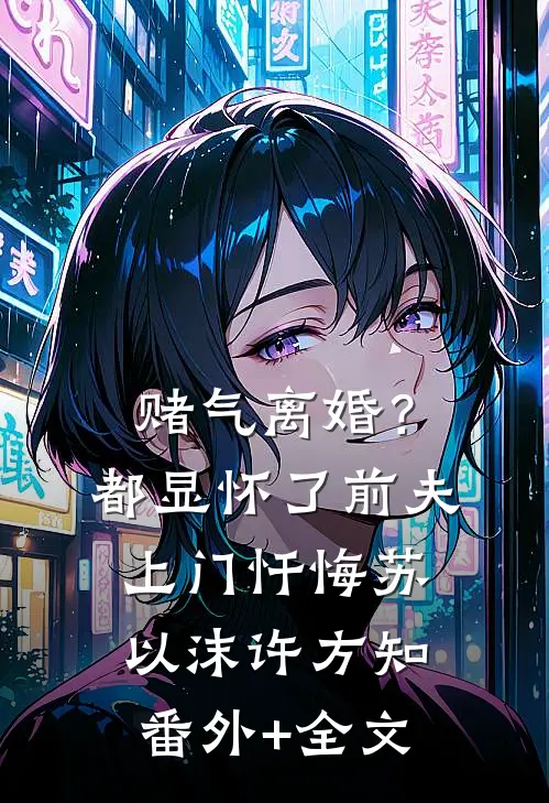 赌气离婚？都显怀了前夫上门忏悔苏以沫许方知:(番外)+(全文)