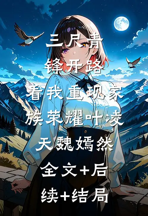 三尺青锋开路，看我重现家族荣耀叶凌天魏嫣然:全文+后续+结局