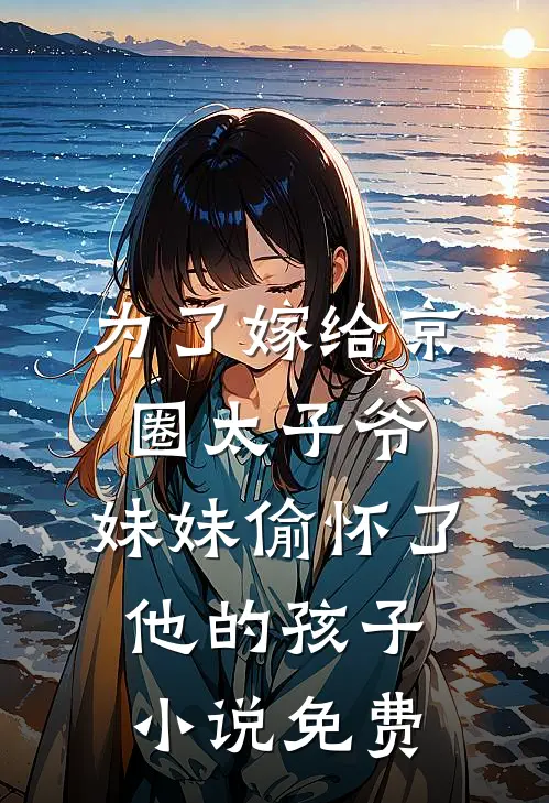 为了嫁给京圈太子爷，妹妹偷怀了他的孩子小说免费