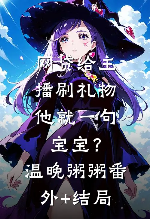 网贷给主播刷礼物，他就一句宝宝？温晚粥粥:(番外)+(结局)