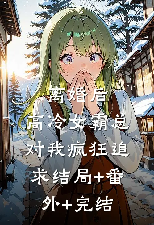 离婚后，高冷女霸总对我疯狂追求结局+番外+完结