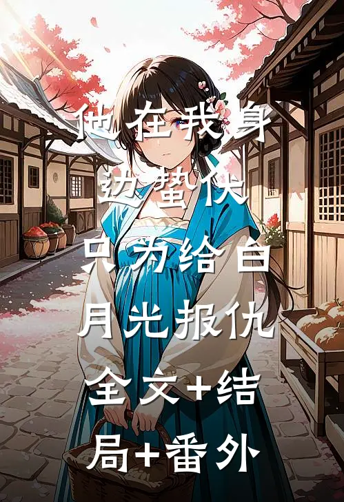 他在我身边蛰伏，只为给白月光报仇:全文+结局+番外