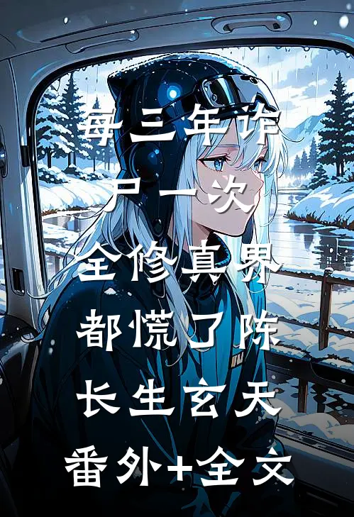每三年诈尸一次，全修真界都慌了陈长生玄天:(番外)+(全文)