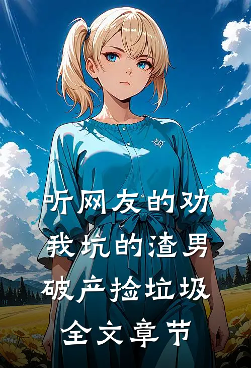 听网友的劝，我坑的渣男破产捡垃圾全文章节