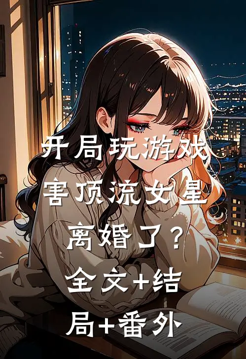 开局玩游戏，害顶流女星离婚了？:全文+结局+番外