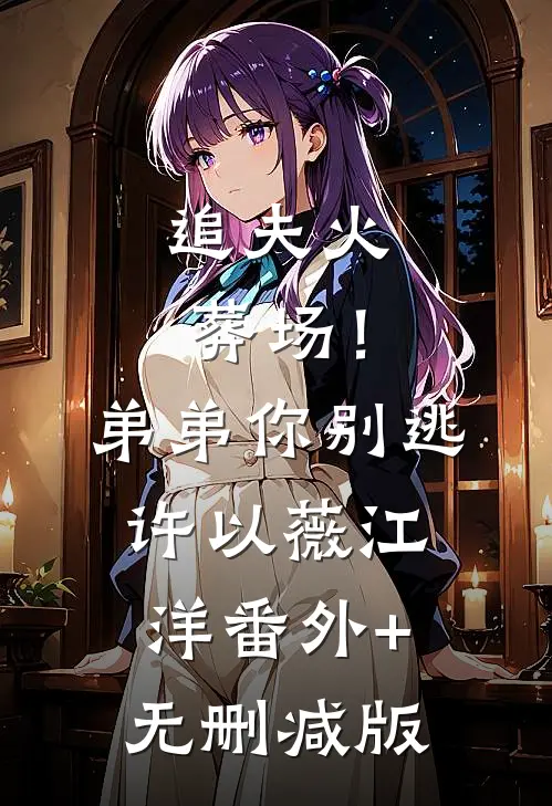 追夫火葬场！弟弟你别逃许以薇江洋番外+无删减版