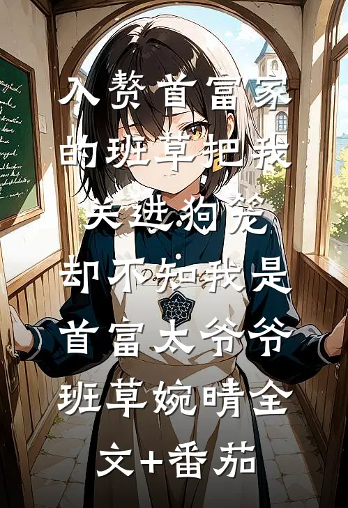 入赘首富家的班草把我关进狗笼，却不知我是首富太爷爷班草婉晴全文+番茄