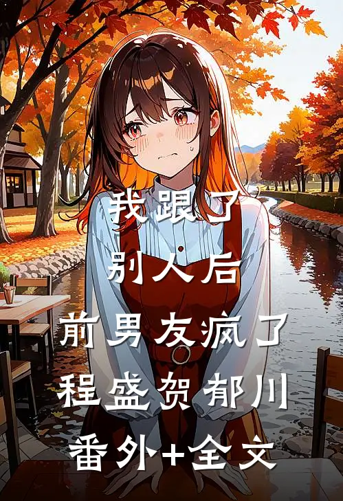 我跟了别人后，前男友疯了程盛贺郁川(番外)+(全文)