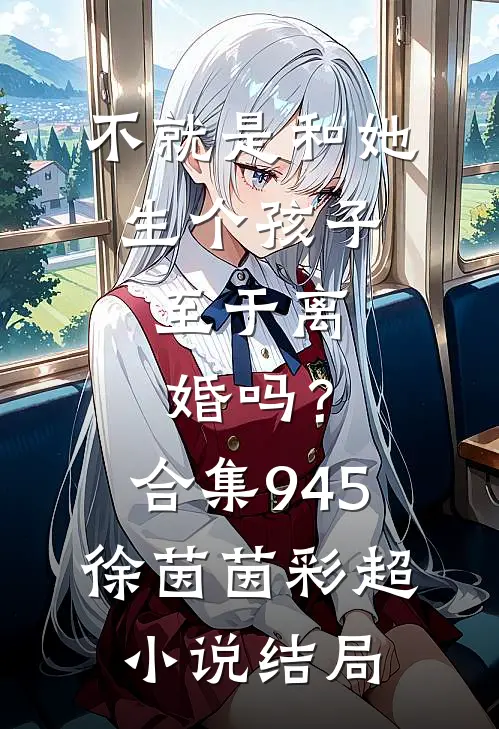 不就是和她生个孩子，至于离婚吗？合集945徐茵茵彩超小说结局