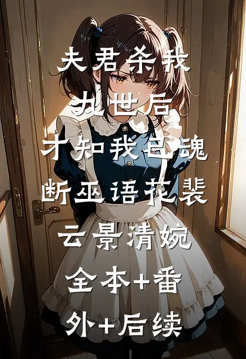 夫君杀我九世后，才知我已魂断巫语花裴云景清婉全本+番外+后续