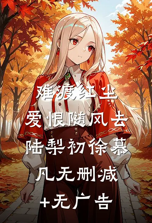 难渡红尘，爱恨随风去陆梨初徐慕凡无删减+无广告