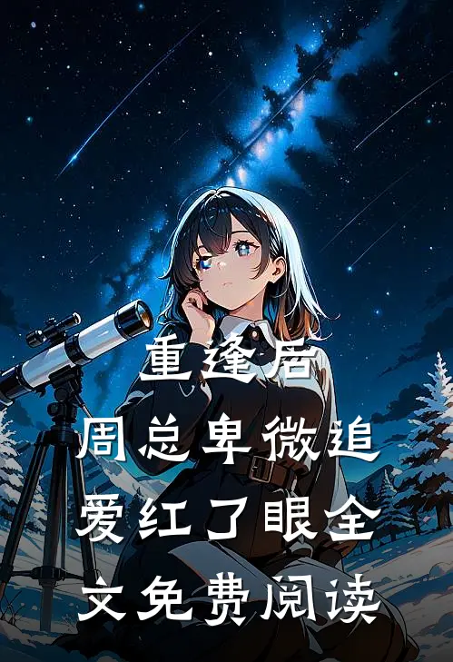重逢后，周总卑微追爱红了眼全文免费阅读