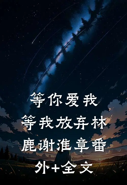 等你爱我，等我放弃林鹿谢淮章(番外)+(全文)