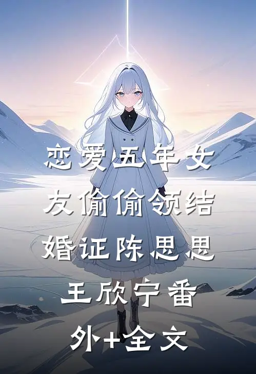 恋爱五年女友偷偷领结婚证陈思思王欣宁(番外)+(全文)