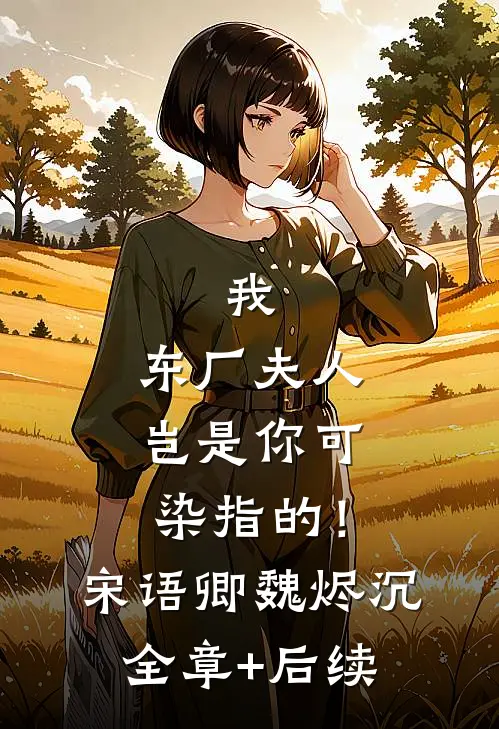 我，东厂夫人，岂是你可染指的！宋语卿魏烬沉:全章+后续