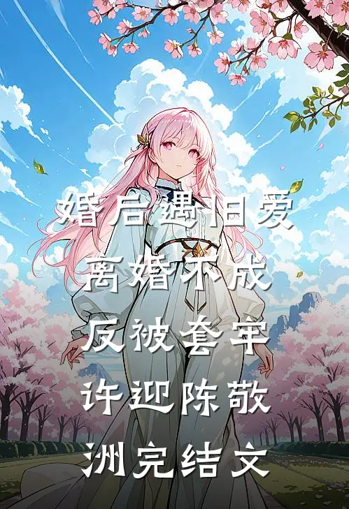 婚后遇旧爱，离婚不成反被套牢许迎陈敬洲完结文