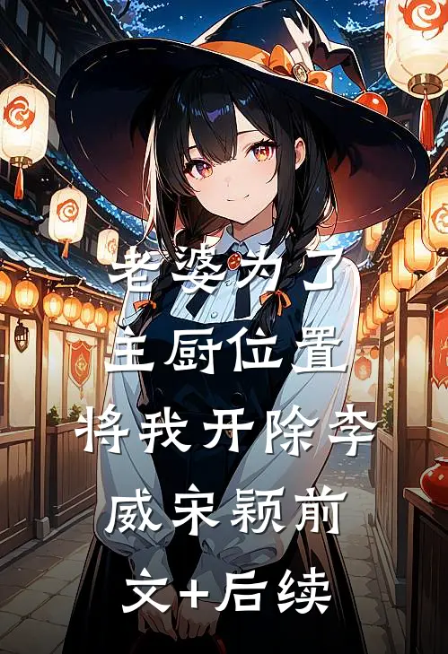 老婆为了主厨位置，将我开除李威宋颖前文+后续