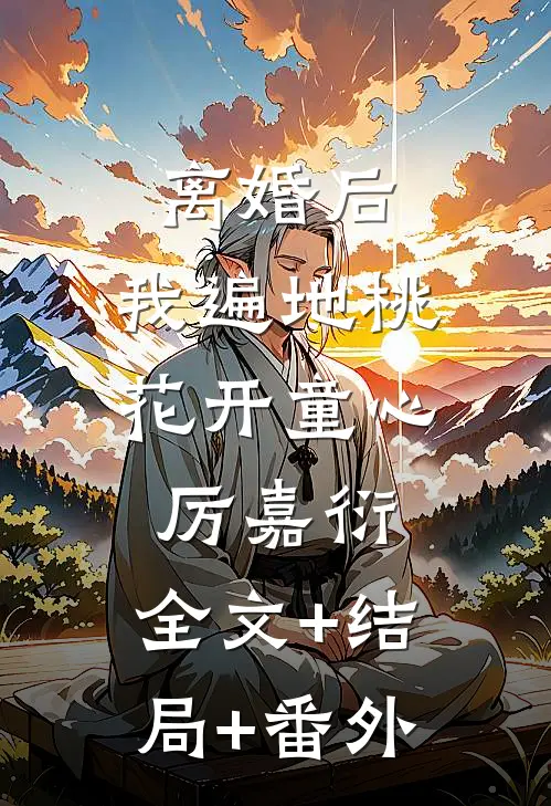 离婚后，我遍地桃花开童心厉嘉衍:全文+结局+番外