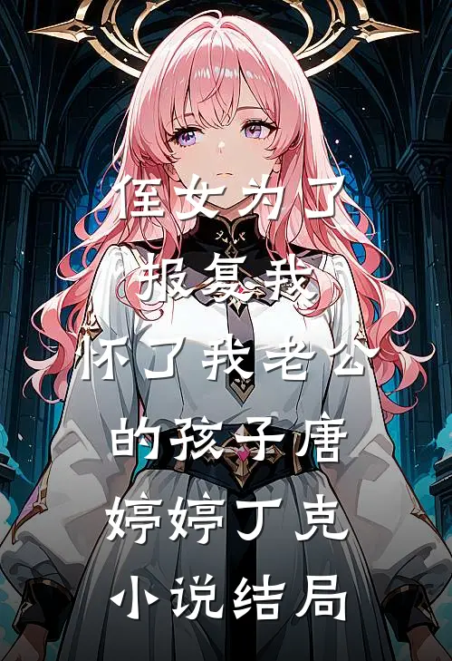 侄女为了报复我，怀了我老公的孩子唐婷婷丁克小说结局