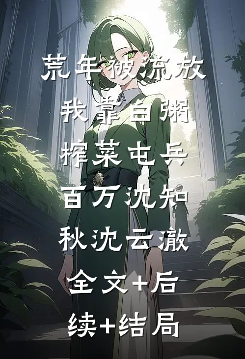 荒年被流放，我靠白粥榨菜屯兵百万沈知秋沈云澈:全文+后续+结局