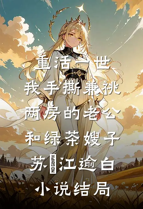 重活一世，我手撕兼祧两房的老公和绿茶嫂子苏婳江逾白小说结局
