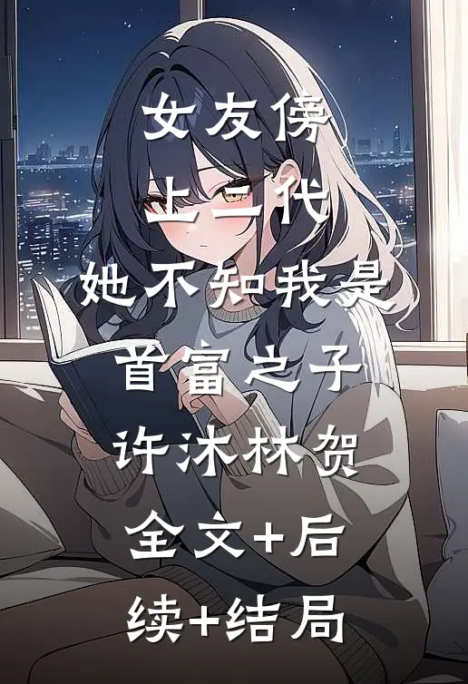 女友傍上二代，她不知我是首富之子许沐林贺全文+后续+结局