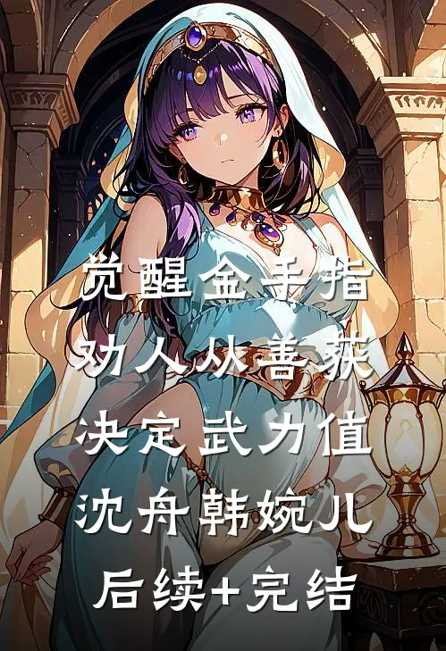 觉醒金手指：劝人从善获决定武力值沈舟韩婉儿后续+完结