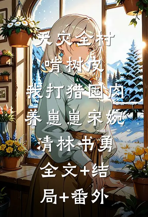 天灾全村啃树皮，我打猎囤肉养崽崽宋婉清林书勇:全文+结局+番外