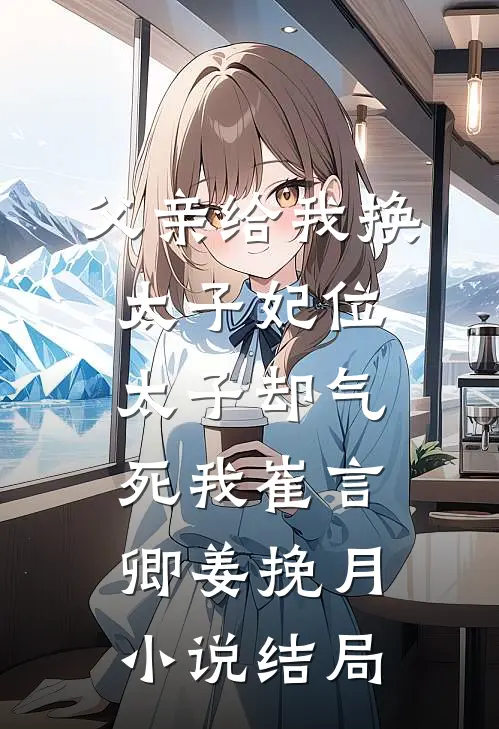 父亲给我换太子妃位，太子却气死我崔言卿姜挽月小说结局