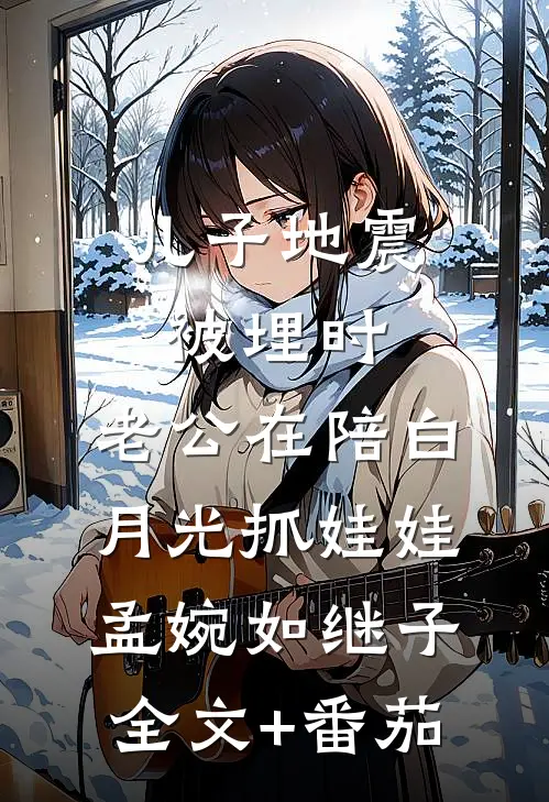 儿子地震被埋时，老公在陪白月光抓娃娃孟婉如继子全文+番茄