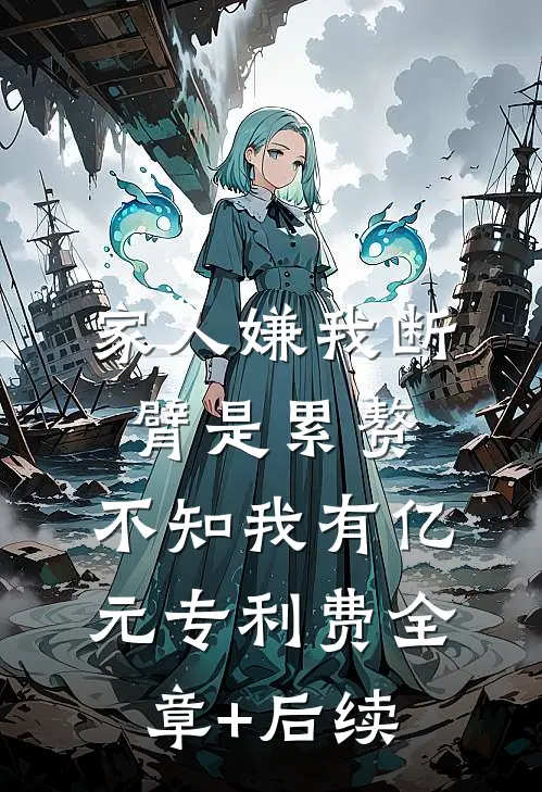 家人嫌我断臂是累赘，不知我有亿元专利费全章+后续