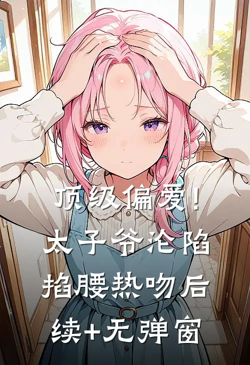 顶级偏爱!太子爷沦陷掐腰热吻后续+无弹窗