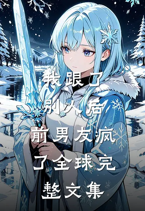 我跟了别人后，前男友疯了全球完整文集