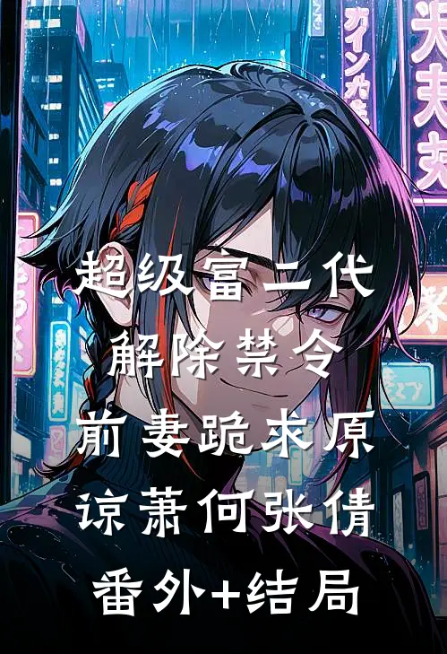 超级富二代解除禁令，前妻跪求原谅萧何张倩:(番外)+(结局)