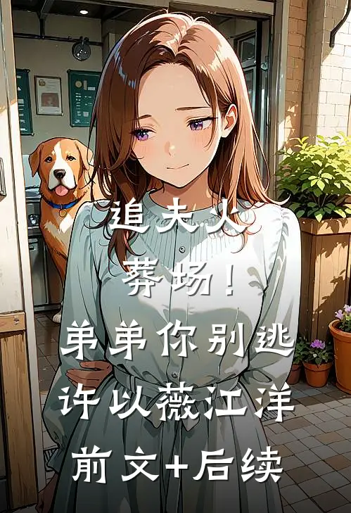 追夫火葬场！弟弟你别逃许以薇江洋:前文+后续