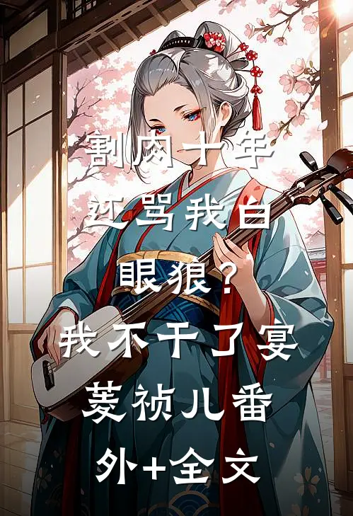 割肉十年还骂我白眼狼？我不干了宴菱祯儿:(番外)+(全文)