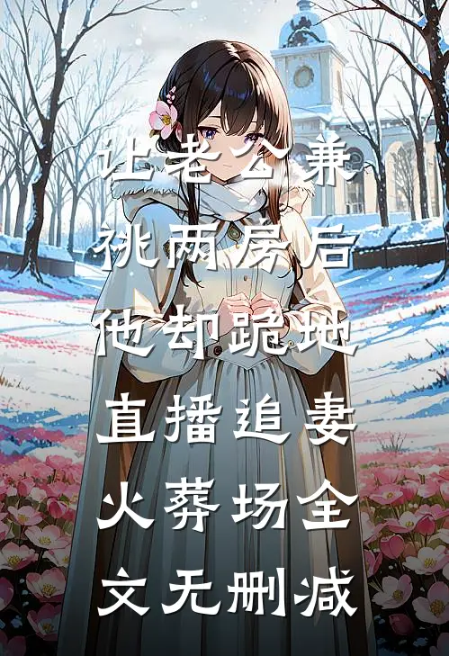 让老公兼祧两房后，他却跪地直播追妻火葬场全文无删减