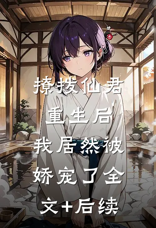 撩拨仙君重生后，我居然被娇宠了全文+后续