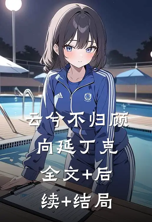 云兮不归顾向延丁克全文+后续+结局