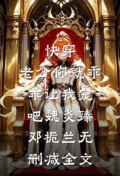 快穿：老公你就乖乖让我宠吧魏炎臻邓栀兰无删减全文