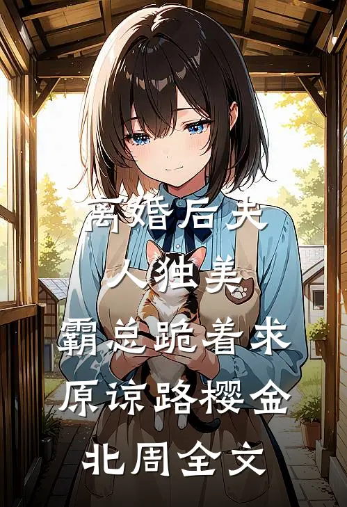 离婚后夫人独美，霸总跪着求原谅路樱金北周全文