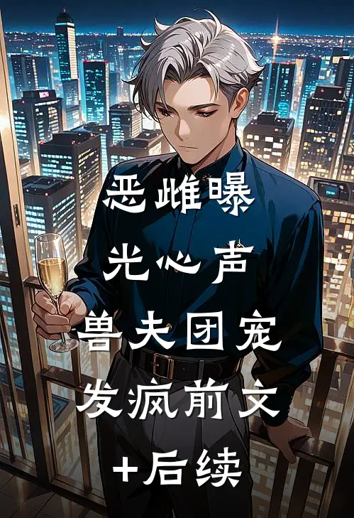 恶雌曝光心声，兽夫团宠发疯前文+后续