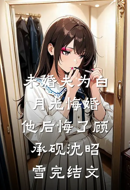 未婚夫为白月光悔婚，他后悔了顾承砚沈昭雪完结文