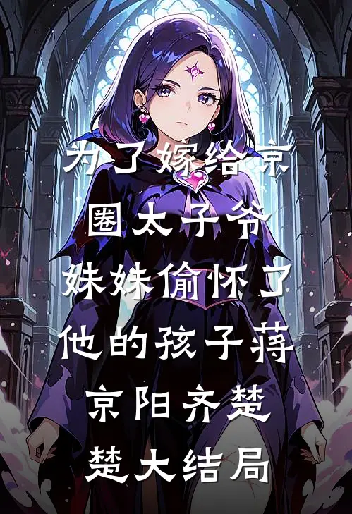 为了嫁给京圈太子爷，妹妹偷怀了他的孩子蒋京阳齐楚楚大结局