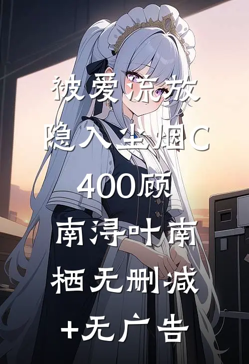 被爱流放，隐入尘烟C400顾南浔叶南栖无删减+无广告