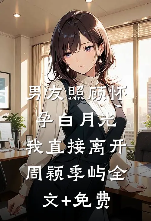 男友照顾怀孕白月光，我直接离开周颖季屿全文+免费