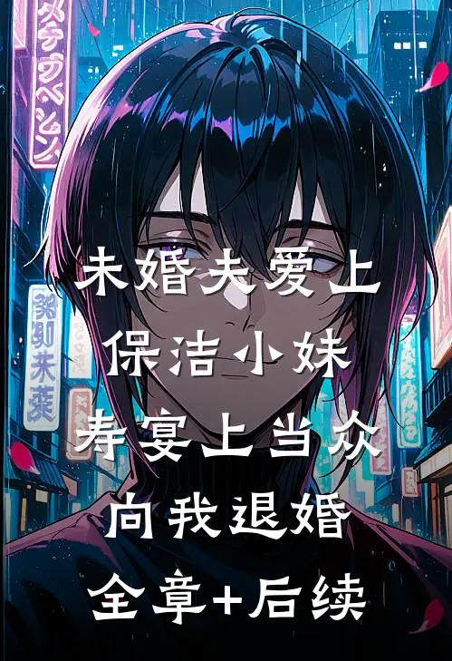未婚夫爱上保洁小妹，寿宴上当众向我退婚:全章+后续