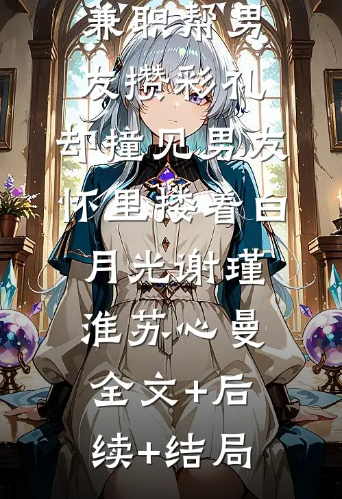 兼职帮男友攒彩礼，却撞见男友怀里搂着白月光谢瑾淮苏心曼全文+后续+结局