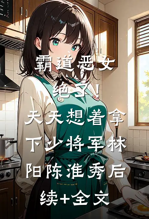 霸道恶女绝了！天天想着拿下少将军林阳陈淮秀后续+全文