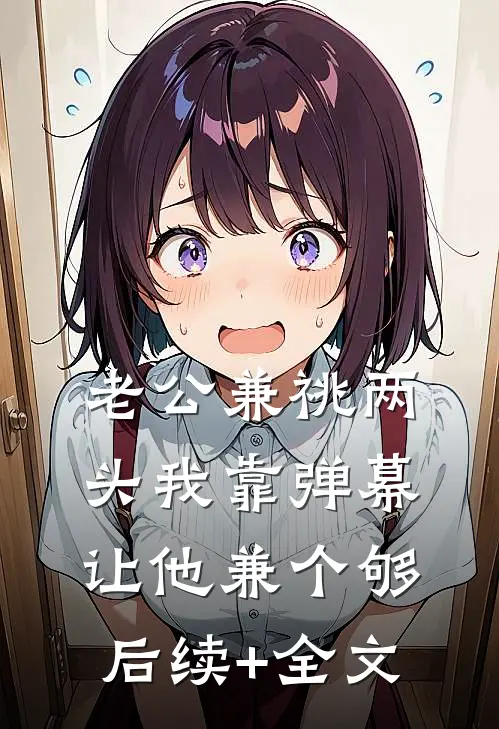 老公兼祧两头我靠弹幕让他兼个够后续+全文